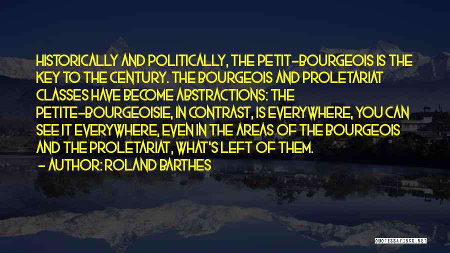 Roland Barthes Quotes: Historically And Politically, The Petit-bourgeois Is The Key To The Century. The Bourgeois And Proletariat Classes Have Become Abstractions: The