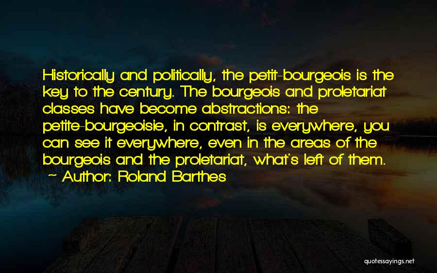 Roland Barthes Quotes: Historically And Politically, The Petit-bourgeois Is The Key To The Century. The Bourgeois And Proletariat Classes Have Become Abstractions: The