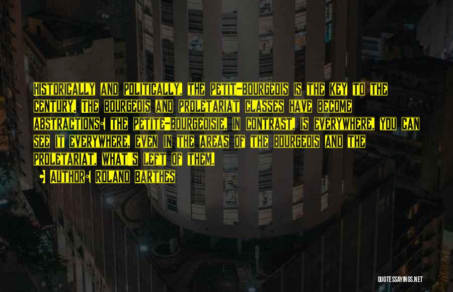 Roland Barthes Quotes: Historically And Politically, The Petit-bourgeois Is The Key To The Century. The Bourgeois And Proletariat Classes Have Become Abstractions: The