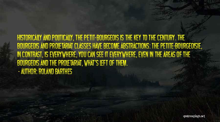 Roland Barthes Quotes: Historically And Politically, The Petit-bourgeois Is The Key To The Century. The Bourgeois And Proletariat Classes Have Become Abstractions: The