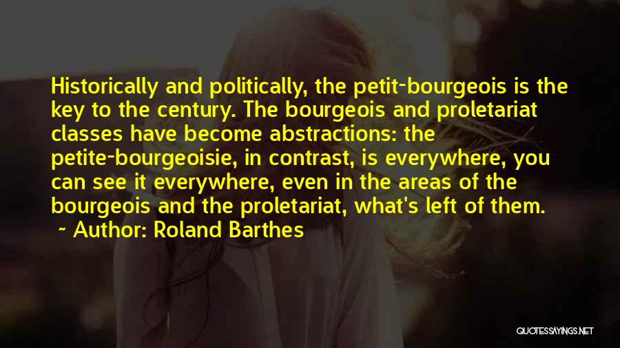 Roland Barthes Quotes: Historically And Politically, The Petit-bourgeois Is The Key To The Century. The Bourgeois And Proletariat Classes Have Become Abstractions: The