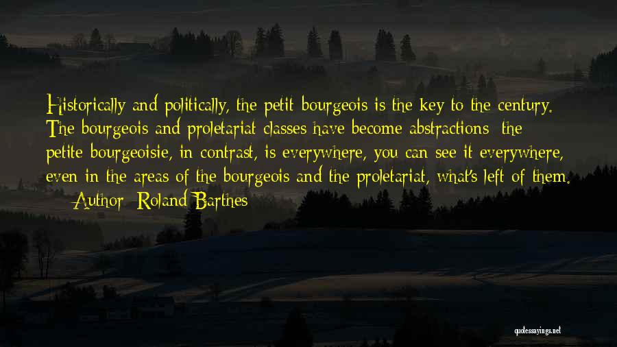 Roland Barthes Quotes: Historically And Politically, The Petit-bourgeois Is The Key To The Century. The Bourgeois And Proletariat Classes Have Become Abstractions: The