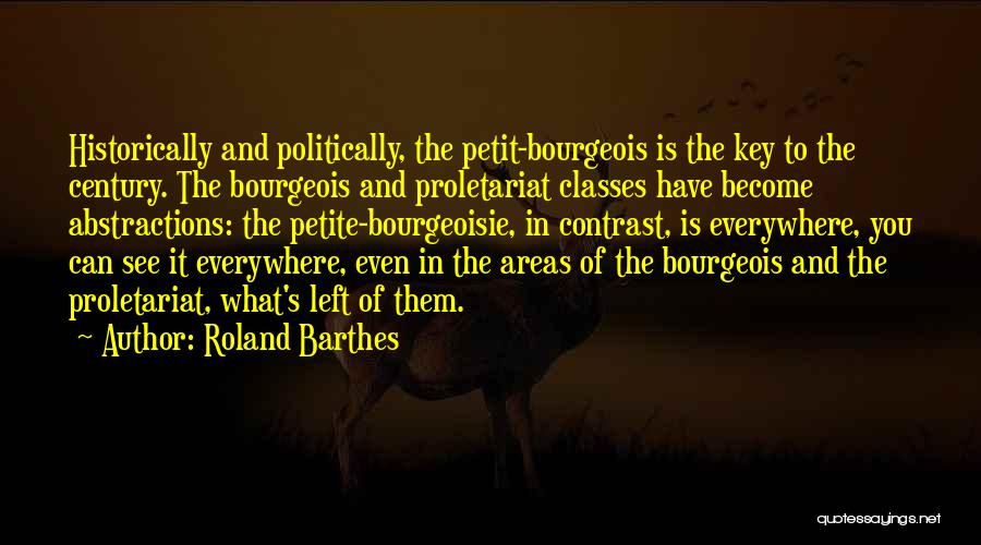 Roland Barthes Quotes: Historically And Politically, The Petit-bourgeois Is The Key To The Century. The Bourgeois And Proletariat Classes Have Become Abstractions: The