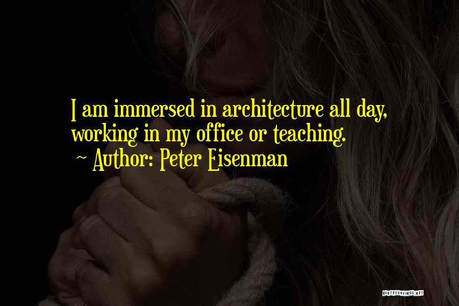Peter Eisenman Quotes: I Am Immersed In Architecture All Day, Working In My Office Or Teaching.