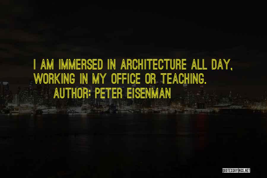 Peter Eisenman Quotes: I Am Immersed In Architecture All Day, Working In My Office Or Teaching.