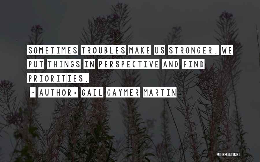 Gail Gaymer Martin Quotes: Sometimes Troubles Make Us Stronger. We Put Things In Perspective And Find Priorities.