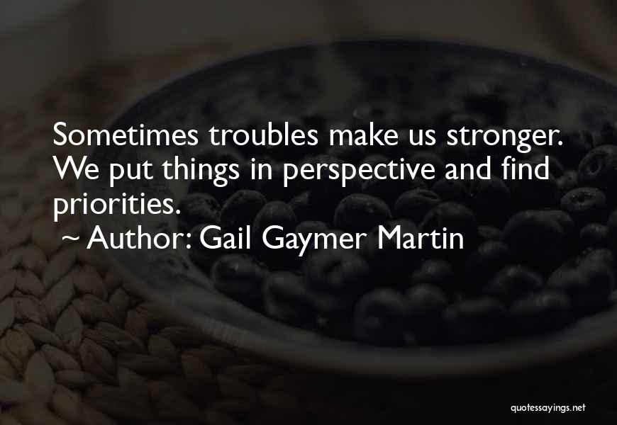 Gail Gaymer Martin Quotes: Sometimes Troubles Make Us Stronger. We Put Things In Perspective And Find Priorities.