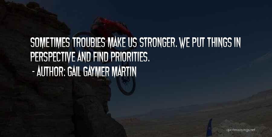 Gail Gaymer Martin Quotes: Sometimes Troubles Make Us Stronger. We Put Things In Perspective And Find Priorities.