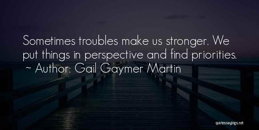 Gail Gaymer Martin Quotes: Sometimes Troubles Make Us Stronger. We Put Things In Perspective And Find Priorities.