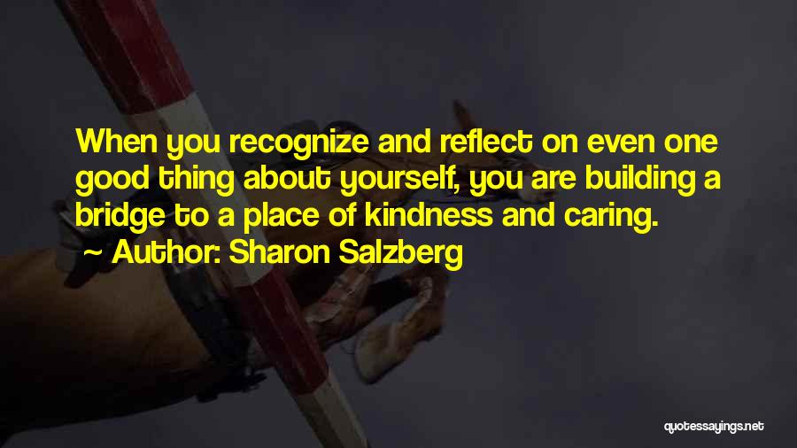 Sharon Salzberg Quotes: When You Recognize And Reflect On Even One Good Thing About Yourself, You Are Building A Bridge To A Place