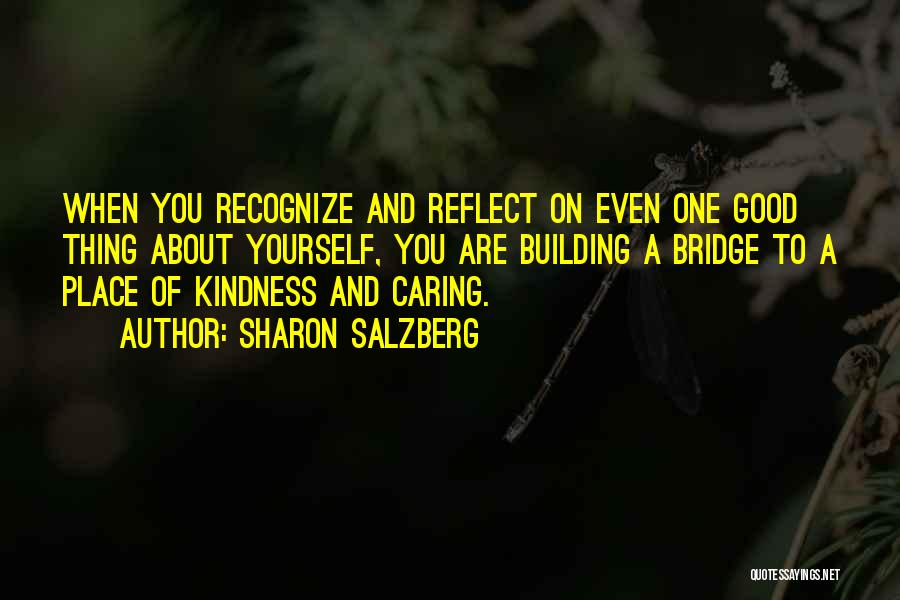 Sharon Salzberg Quotes: When You Recognize And Reflect On Even One Good Thing About Yourself, You Are Building A Bridge To A Place