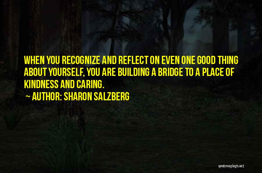 Sharon Salzberg Quotes: When You Recognize And Reflect On Even One Good Thing About Yourself, You Are Building A Bridge To A Place