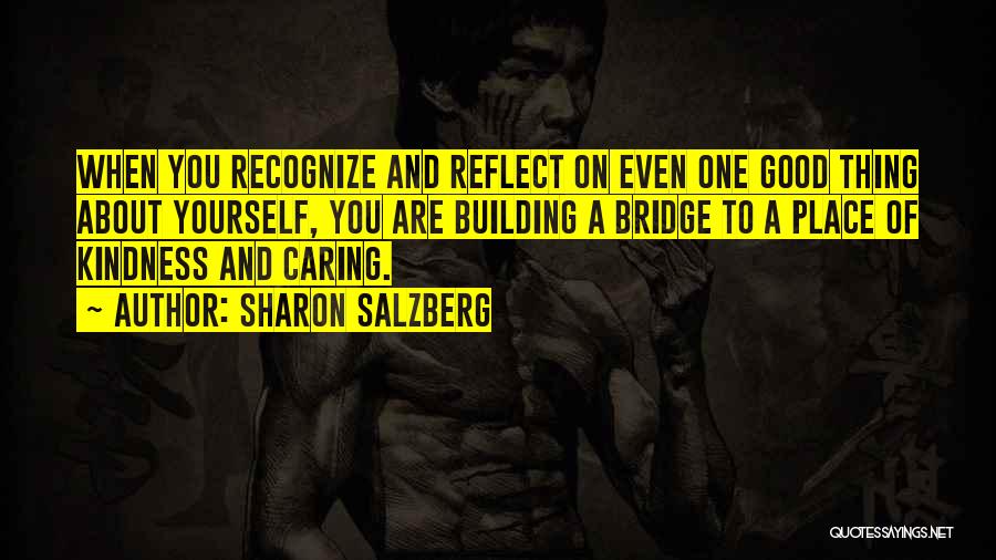 Sharon Salzberg Quotes: When You Recognize And Reflect On Even One Good Thing About Yourself, You Are Building A Bridge To A Place