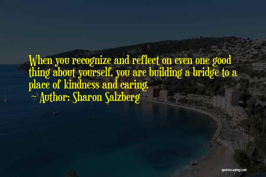 Sharon Salzberg Quotes: When You Recognize And Reflect On Even One Good Thing About Yourself, You Are Building A Bridge To A Place