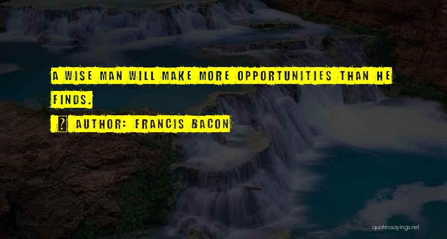 Francis Bacon Quotes: A Wise Man Will Make More Opportunities Than He Finds.