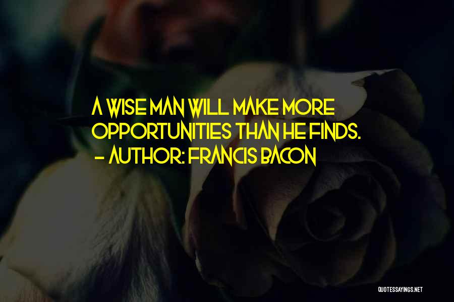 Francis Bacon Quotes: A Wise Man Will Make More Opportunities Than He Finds.