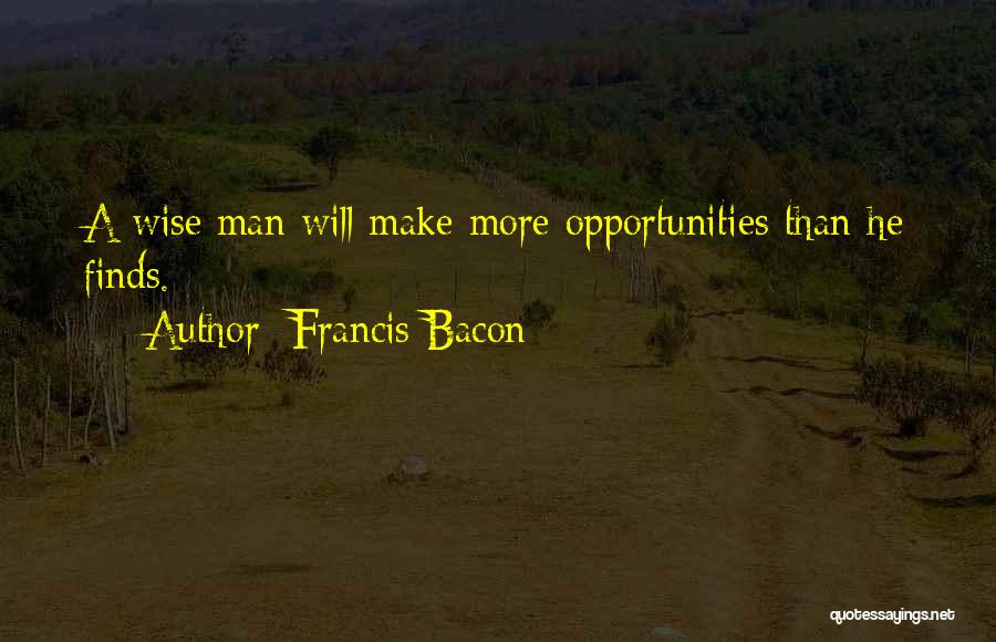 Francis Bacon Quotes: A Wise Man Will Make More Opportunities Than He Finds.