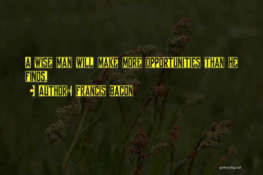 Francis Bacon Quotes: A Wise Man Will Make More Opportunities Than He Finds.
