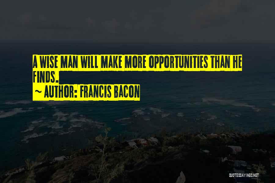 Francis Bacon Quotes: A Wise Man Will Make More Opportunities Than He Finds.