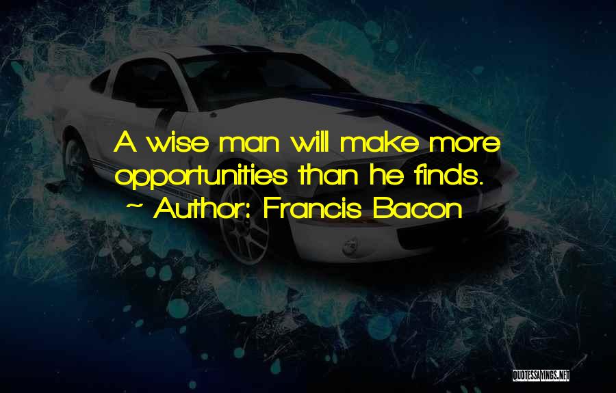 Francis Bacon Quotes: A Wise Man Will Make More Opportunities Than He Finds.