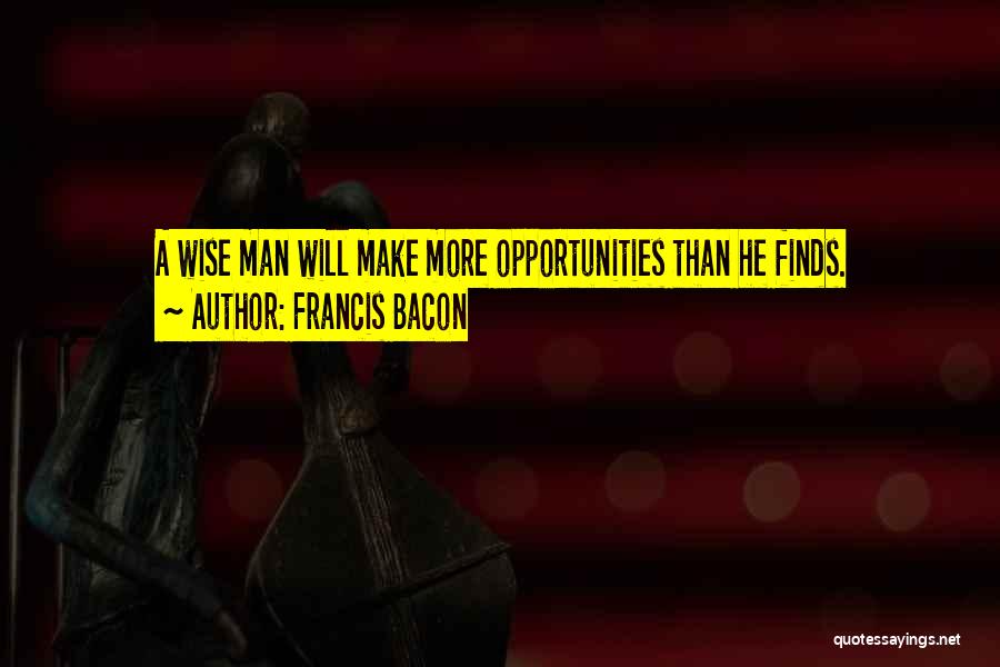 Francis Bacon Quotes: A Wise Man Will Make More Opportunities Than He Finds.