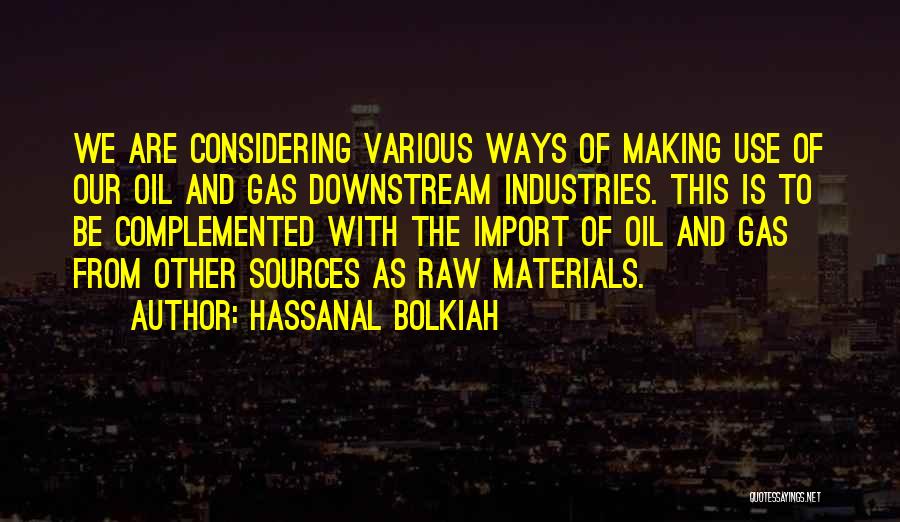 Hassanal Bolkiah Quotes: We Are Considering Various Ways Of Making Use Of Our Oil And Gas Downstream Industries. This Is To Be Complemented