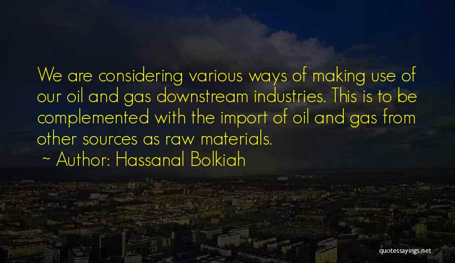Hassanal Bolkiah Quotes: We Are Considering Various Ways Of Making Use Of Our Oil And Gas Downstream Industries. This Is To Be Complemented