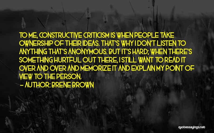 Brene Brown Quotes: To Me, Constructive Criticism Is When People Take Ownership Of Their Ideas. That's Why I Don't Listen To Anything That's