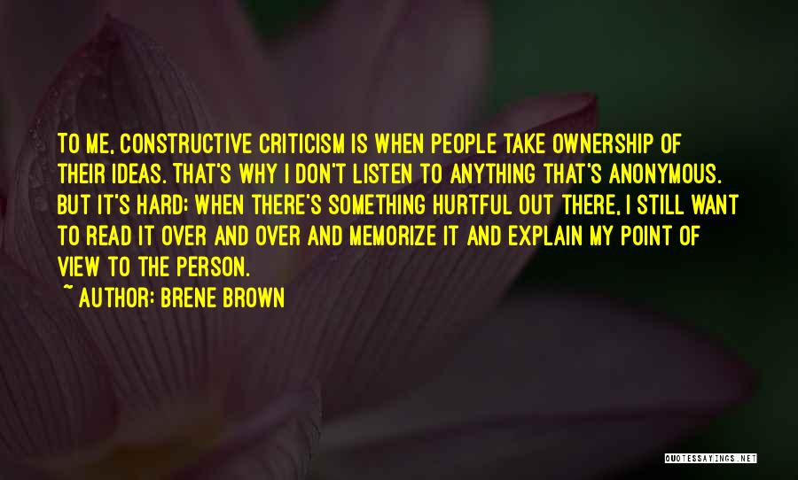 Brene Brown Quotes: To Me, Constructive Criticism Is When People Take Ownership Of Their Ideas. That's Why I Don't Listen To Anything That's