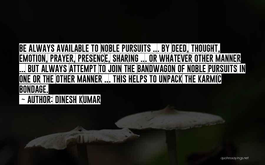 Dinesh Kumar Quotes: Be Always Available To Noble Pursuits ... By Deed, Thought, Emotion, Prayer, Presence, Sharing ... Or Whatever Other Manner ...