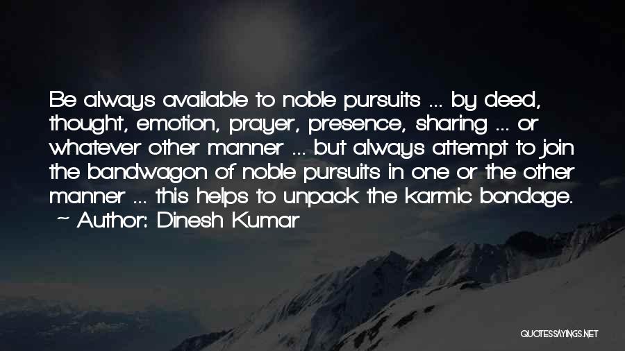Dinesh Kumar Quotes: Be Always Available To Noble Pursuits ... By Deed, Thought, Emotion, Prayer, Presence, Sharing ... Or Whatever Other Manner ...