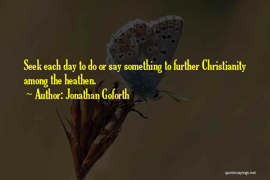 Jonathan Goforth Quotes: Seek Each Day To Do Or Say Something To Further Christianity Among The Heathen.
