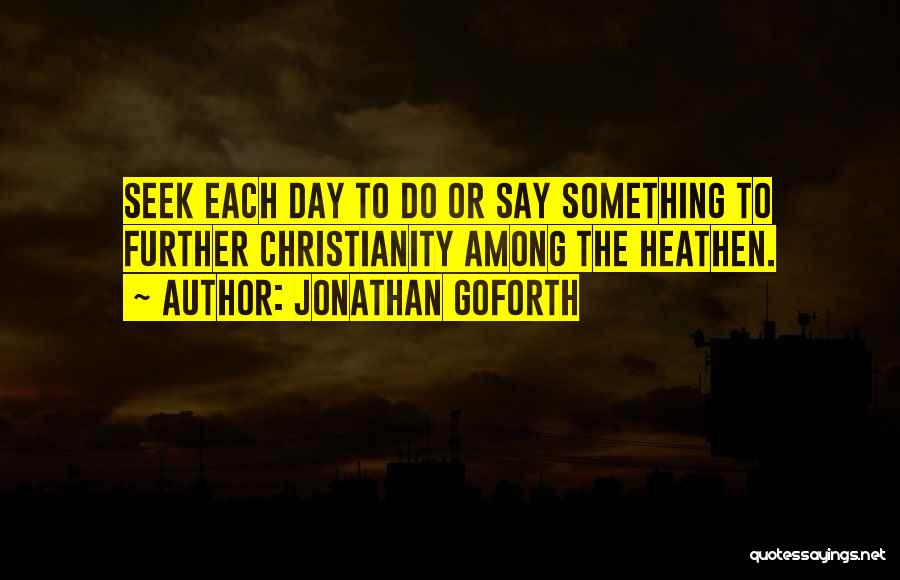 Jonathan Goforth Quotes: Seek Each Day To Do Or Say Something To Further Christianity Among The Heathen.