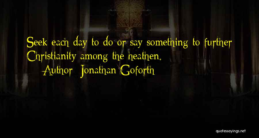 Jonathan Goforth Quotes: Seek Each Day To Do Or Say Something To Further Christianity Among The Heathen.
