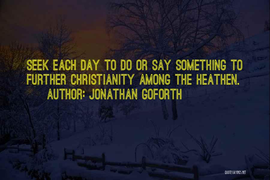 Jonathan Goforth Quotes: Seek Each Day To Do Or Say Something To Further Christianity Among The Heathen.