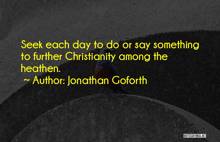 Jonathan Goforth Quotes: Seek Each Day To Do Or Say Something To Further Christianity Among The Heathen.