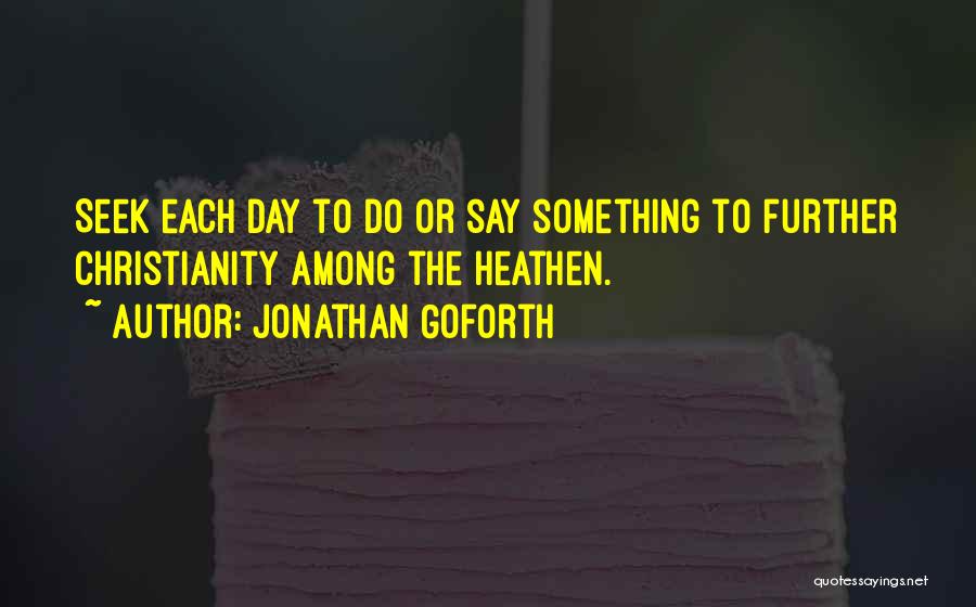 Jonathan Goforth Quotes: Seek Each Day To Do Or Say Something To Further Christianity Among The Heathen.