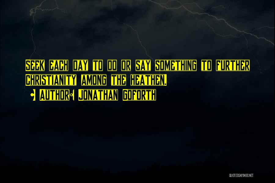 Jonathan Goforth Quotes: Seek Each Day To Do Or Say Something To Further Christianity Among The Heathen.