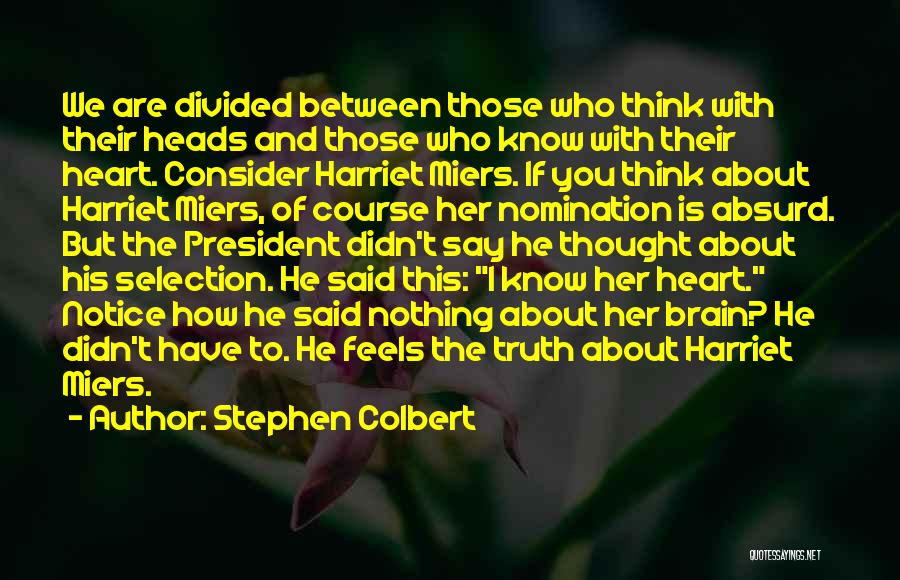 Stephen Colbert Quotes: We Are Divided Between Those Who Think With Their Heads And Those Who Know With Their Heart. Consider Harriet Miers.