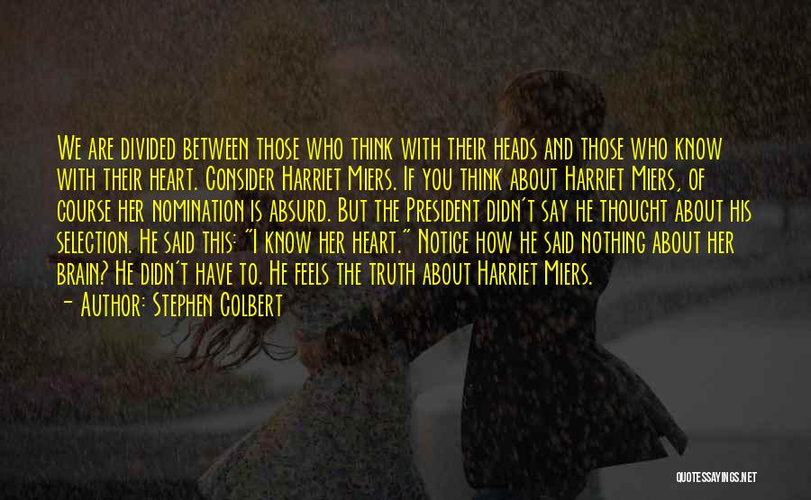 Stephen Colbert Quotes: We Are Divided Between Those Who Think With Their Heads And Those Who Know With Their Heart. Consider Harriet Miers.