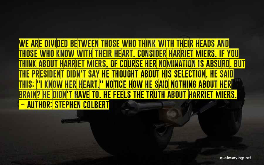 Stephen Colbert Quotes: We Are Divided Between Those Who Think With Their Heads And Those Who Know With Their Heart. Consider Harriet Miers.