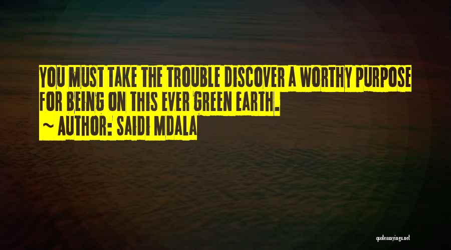 Saidi Mdala Quotes: You Must Take The Trouble Discover A Worthy Purpose For Being On This Ever Green Earth.