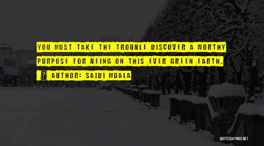 Saidi Mdala Quotes: You Must Take The Trouble Discover A Worthy Purpose For Being On This Ever Green Earth.