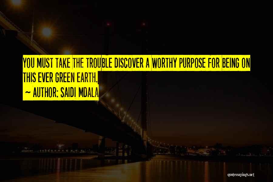 Saidi Mdala Quotes: You Must Take The Trouble Discover A Worthy Purpose For Being On This Ever Green Earth.