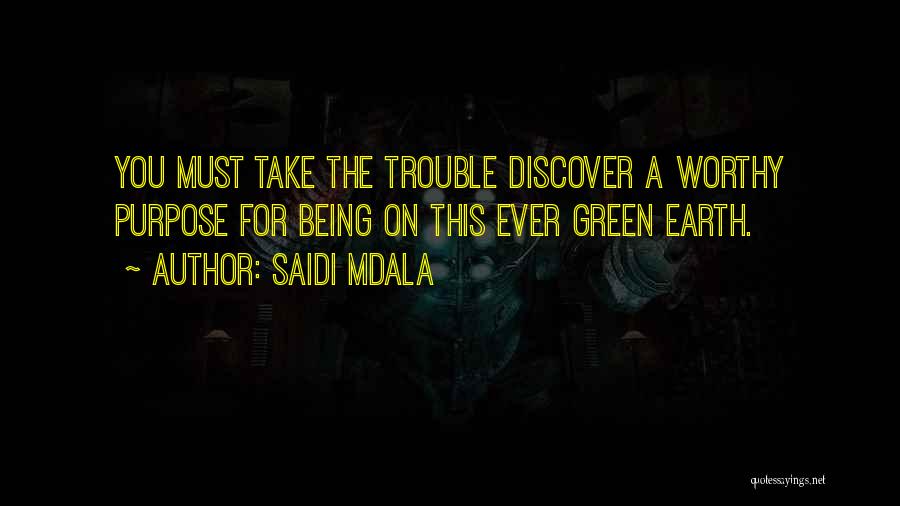 Saidi Mdala Quotes: You Must Take The Trouble Discover A Worthy Purpose For Being On This Ever Green Earth.