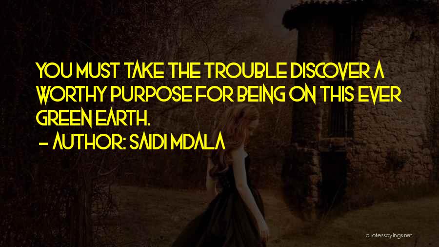 Saidi Mdala Quotes: You Must Take The Trouble Discover A Worthy Purpose For Being On This Ever Green Earth.