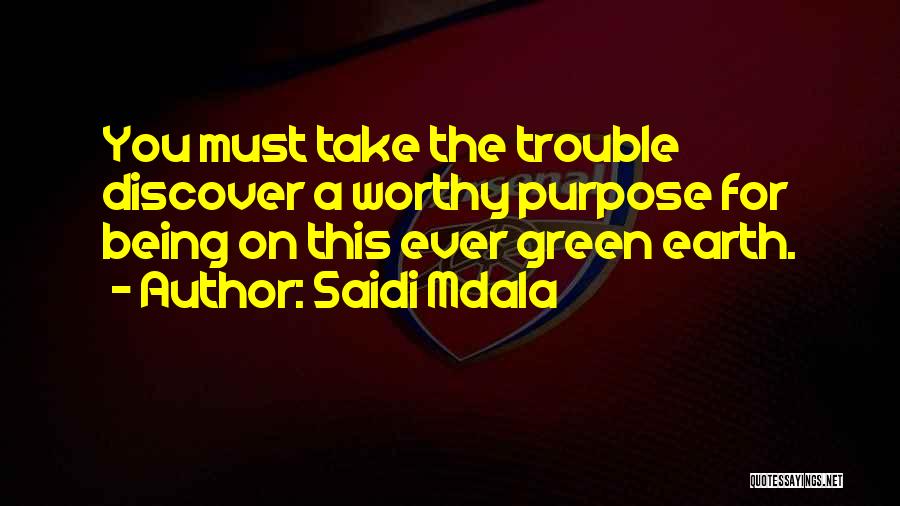 Saidi Mdala Quotes: You Must Take The Trouble Discover A Worthy Purpose For Being On This Ever Green Earth.