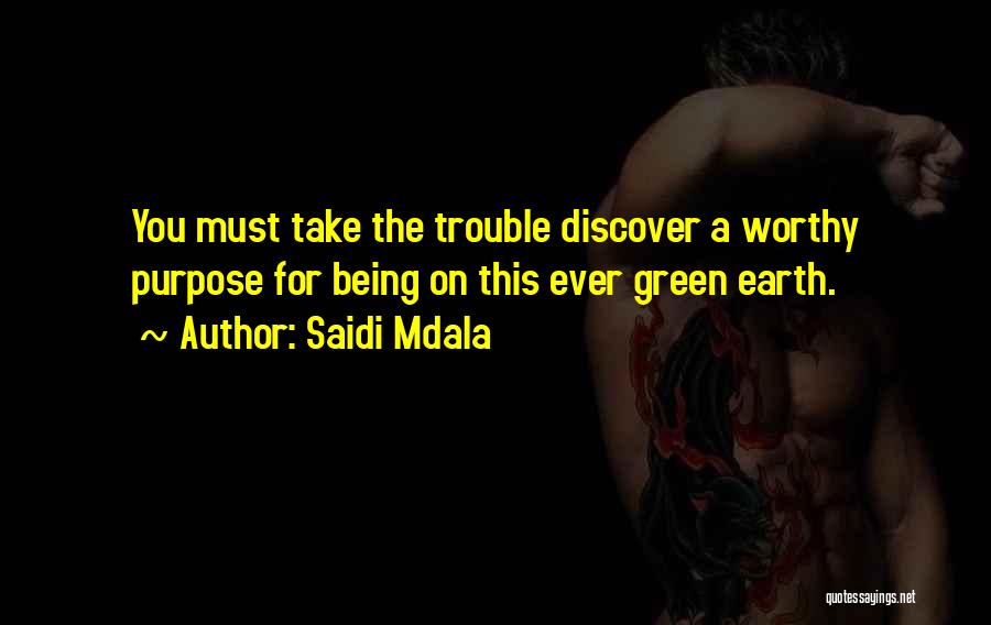 Saidi Mdala Quotes: You Must Take The Trouble Discover A Worthy Purpose For Being On This Ever Green Earth.