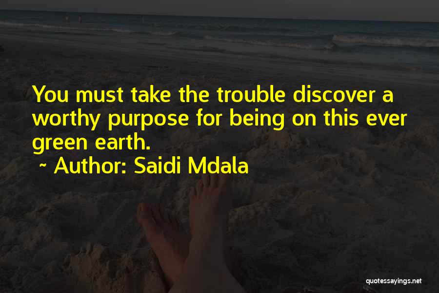 Saidi Mdala Quotes: You Must Take The Trouble Discover A Worthy Purpose For Being On This Ever Green Earth.