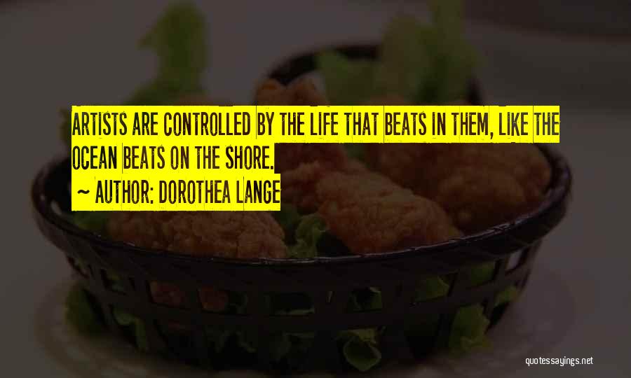 Dorothea Lange Quotes: Artists Are Controlled By The Life That Beats In Them, Like The Ocean Beats On The Shore.